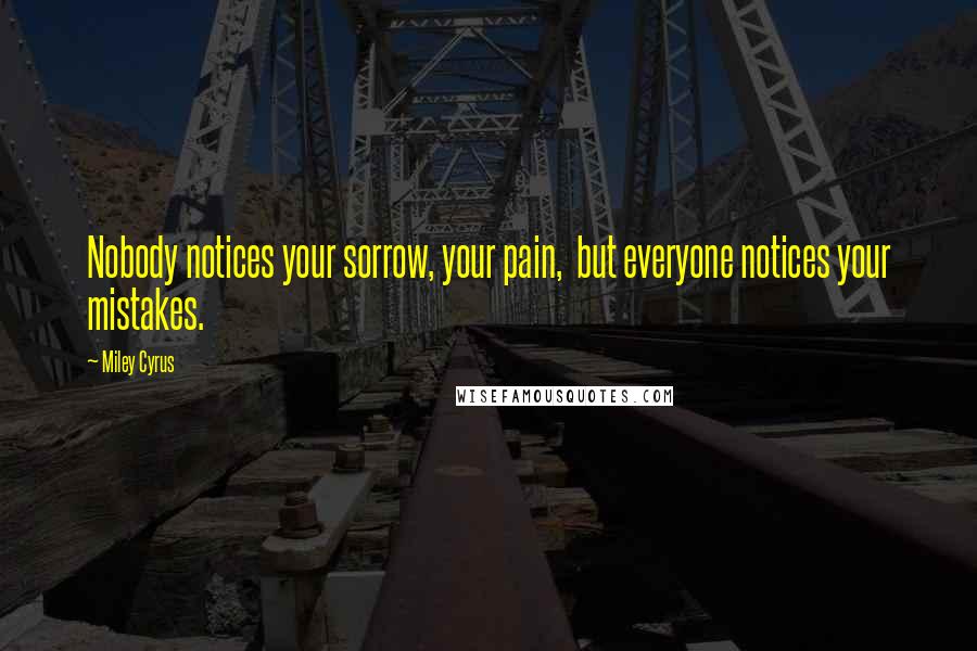 Miley Cyrus Quotes: Nobody notices your sorrow, your pain,  but everyone notices your mistakes.