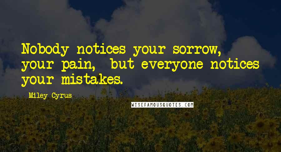 Miley Cyrus Quotes: Nobody notices your sorrow, your pain,  but everyone notices your mistakes.