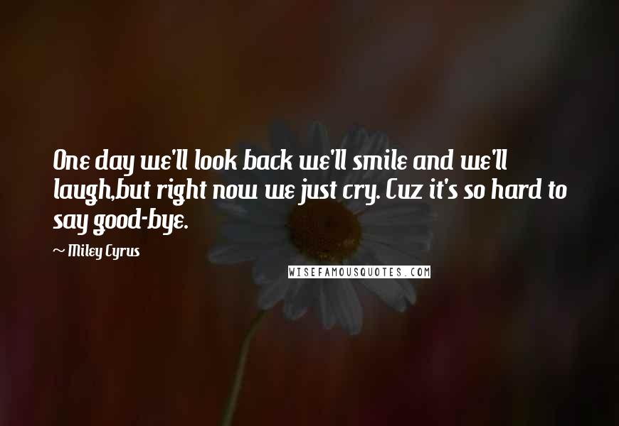 Miley Cyrus Quotes: One day we'll look back we'll smile and we'll laugh,but right now we just cry. Cuz it's so hard to say good-bye.