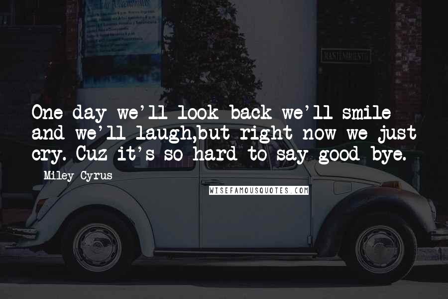 Miley Cyrus Quotes: One day we'll look back we'll smile and we'll laugh,but right now we just cry. Cuz it's so hard to say good-bye.