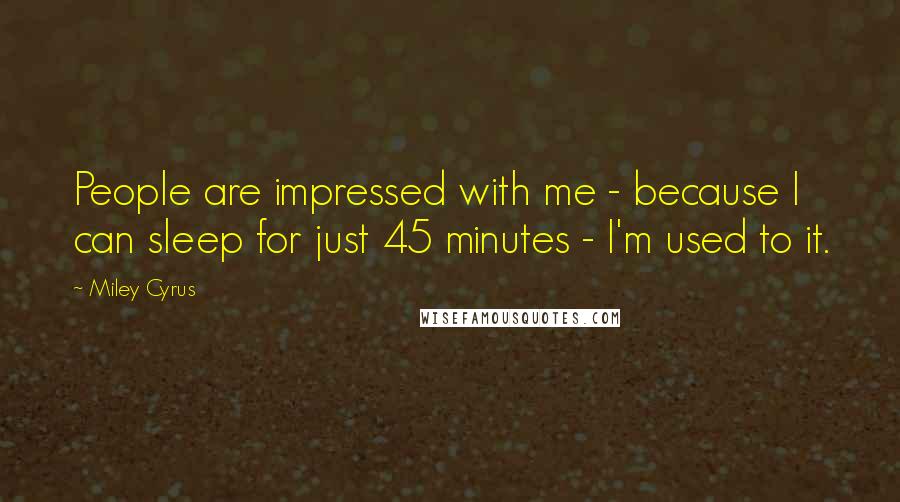 Miley Cyrus Quotes: People are impressed with me - because I can sleep for just 45 minutes - I'm used to it.