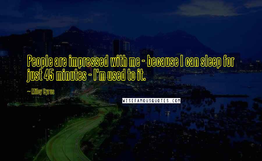 Miley Cyrus Quotes: People are impressed with me - because I can sleep for just 45 minutes - I'm used to it.