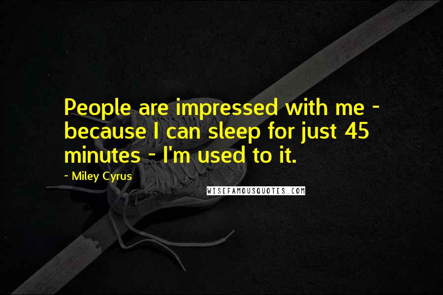 Miley Cyrus Quotes: People are impressed with me - because I can sleep for just 45 minutes - I'm used to it.