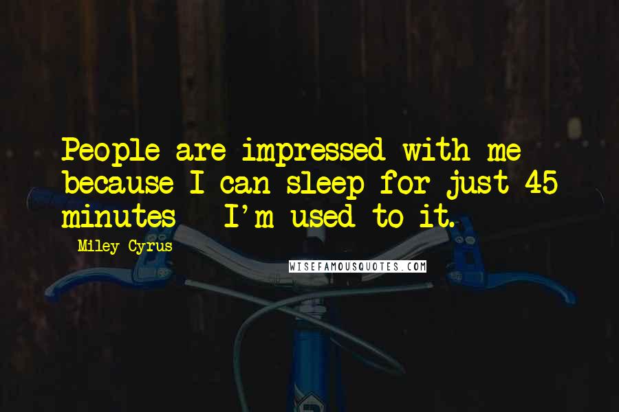 Miley Cyrus Quotes: People are impressed with me - because I can sleep for just 45 minutes - I'm used to it.