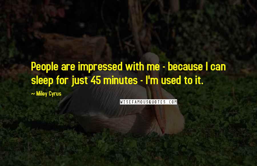 Miley Cyrus Quotes: People are impressed with me - because I can sleep for just 45 minutes - I'm used to it.