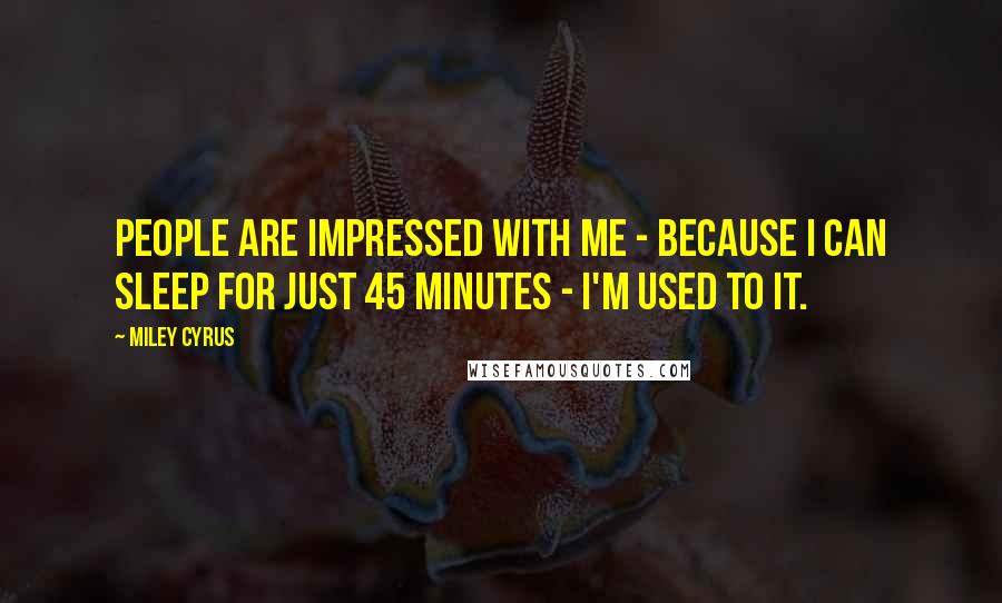 Miley Cyrus Quotes: People are impressed with me - because I can sleep for just 45 minutes - I'm used to it.