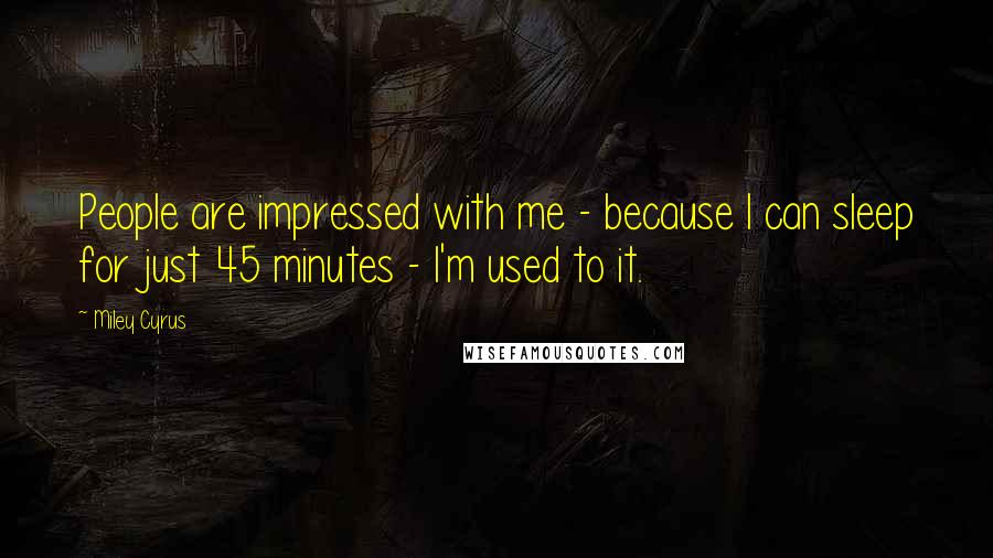 Miley Cyrus Quotes: People are impressed with me - because I can sleep for just 45 minutes - I'm used to it.