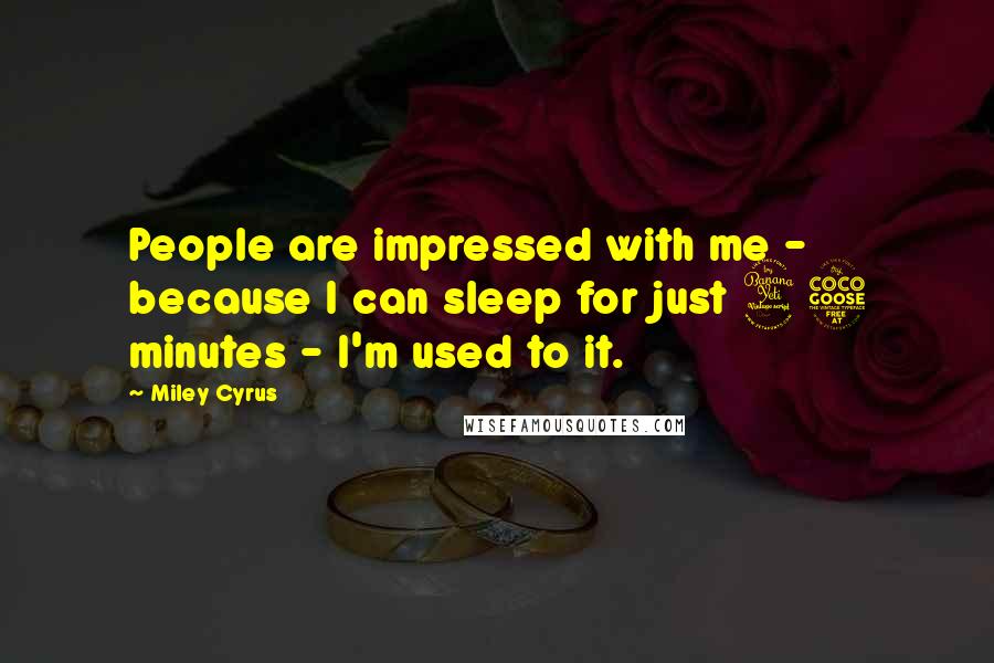 Miley Cyrus Quotes: People are impressed with me - because I can sleep for just 45 minutes - I'm used to it.