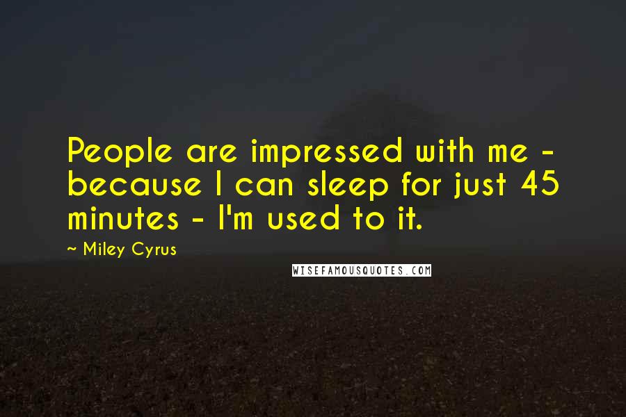 Miley Cyrus Quotes: People are impressed with me - because I can sleep for just 45 minutes - I'm used to it.