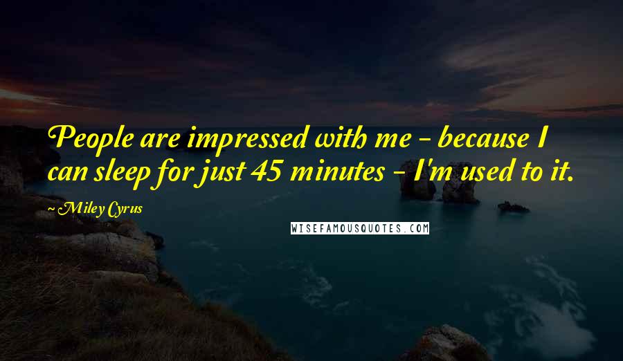 Miley Cyrus Quotes: People are impressed with me - because I can sleep for just 45 minutes - I'm used to it.