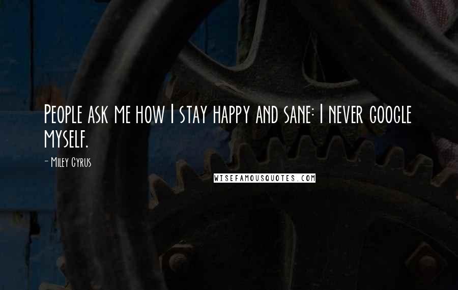 Miley Cyrus Quotes: People ask me how I stay happy and sane: I never google myself.