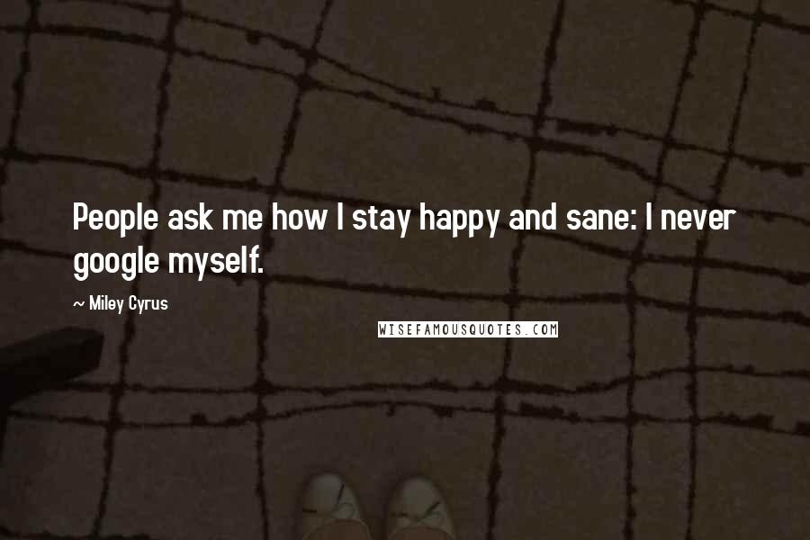 Miley Cyrus Quotes: People ask me how I stay happy and sane: I never google myself.