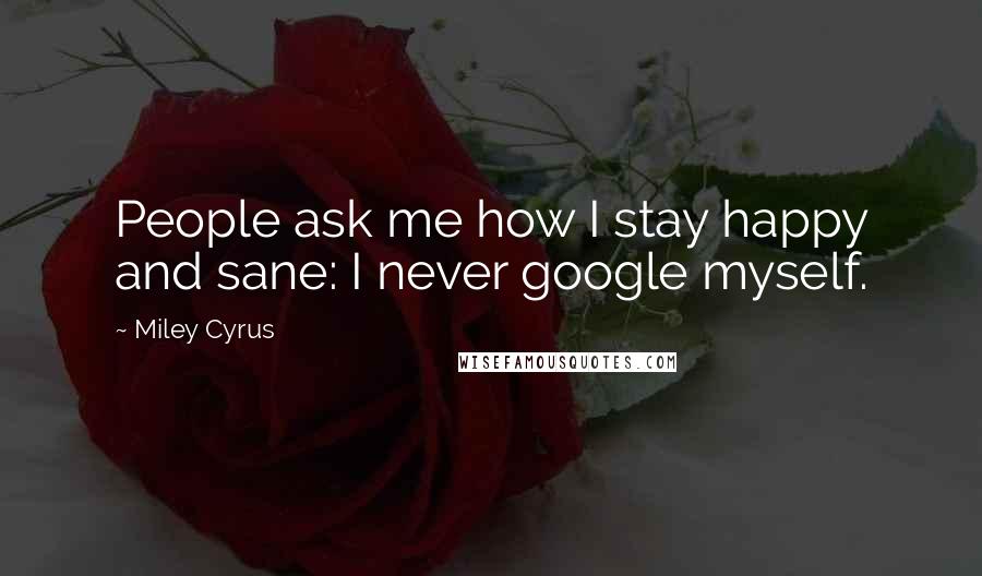 Miley Cyrus Quotes: People ask me how I stay happy and sane: I never google myself.