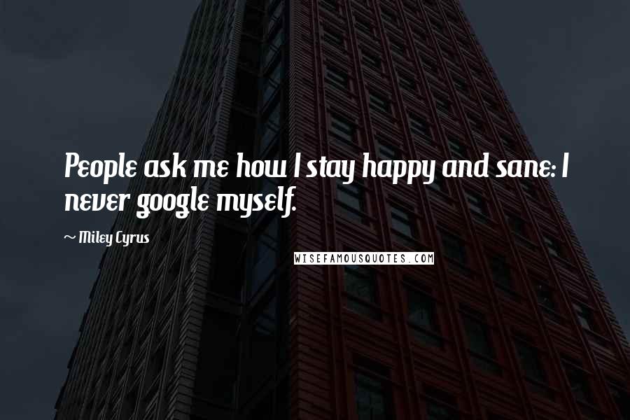 Miley Cyrus Quotes: People ask me how I stay happy and sane: I never google myself.