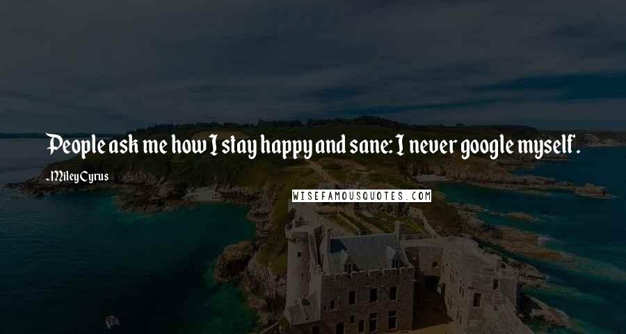 Miley Cyrus Quotes: People ask me how I stay happy and sane: I never google myself.