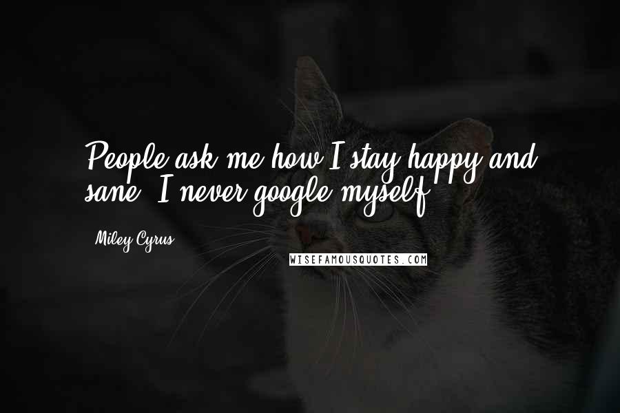 Miley Cyrus Quotes: People ask me how I stay happy and sane: I never google myself.