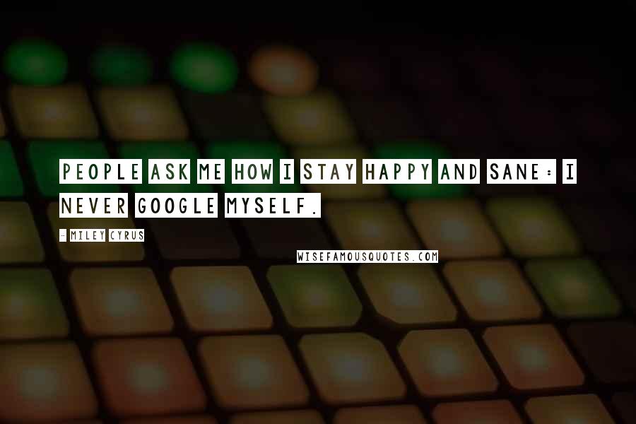 Miley Cyrus Quotes: People ask me how I stay happy and sane: I never google myself.