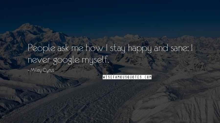 Miley Cyrus Quotes: People ask me how I stay happy and sane: I never google myself.