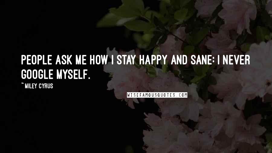 Miley Cyrus Quotes: People ask me how I stay happy and sane: I never google myself.