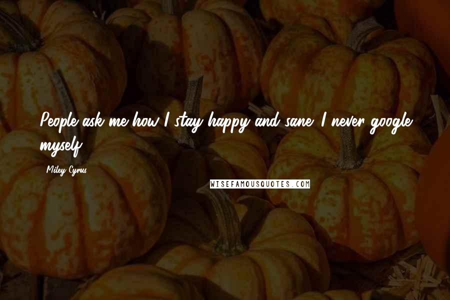 Miley Cyrus Quotes: People ask me how I stay happy and sane: I never google myself.