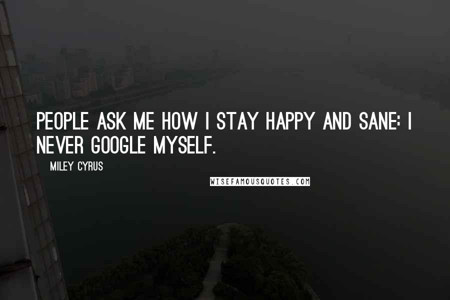 Miley Cyrus Quotes: People ask me how I stay happy and sane: I never google myself.