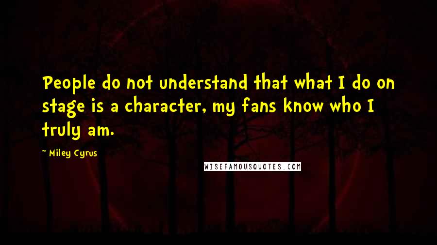 Miley Cyrus Quotes: People do not understand that what I do on stage is a character, my fans know who I truly am.