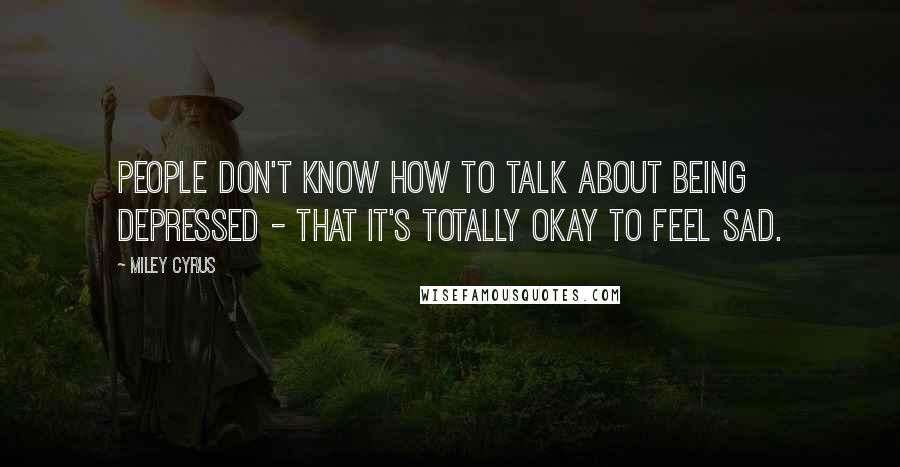 Miley Cyrus Quotes: People don't know how to talk about being depressed - that it's totally okay to feel sad.
