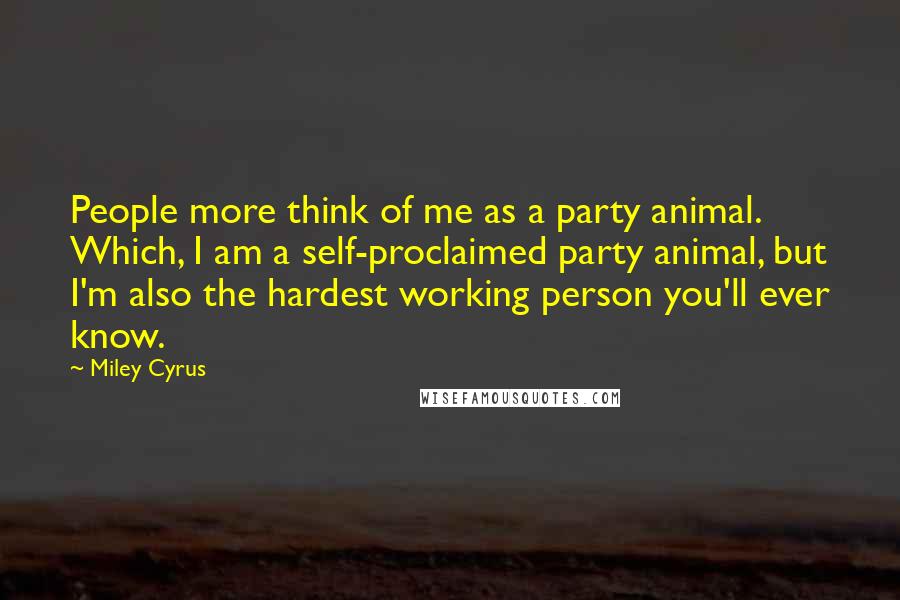 Miley Cyrus Quotes: People more think of me as a party animal. Which, I am a self-proclaimed party animal, but I'm also the hardest working person you'll ever know.