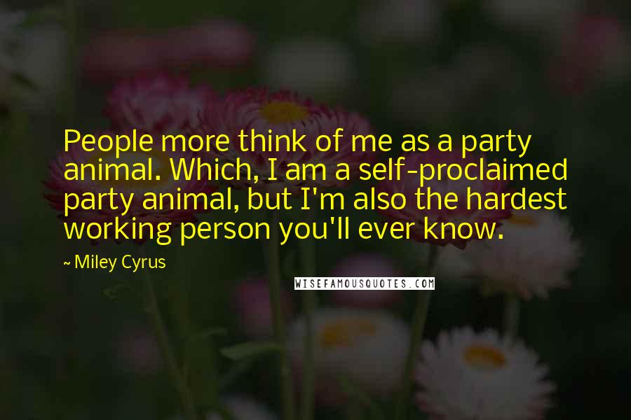 Miley Cyrus Quotes: People more think of me as a party animal. Which, I am a self-proclaimed party animal, but I'm also the hardest working person you'll ever know.