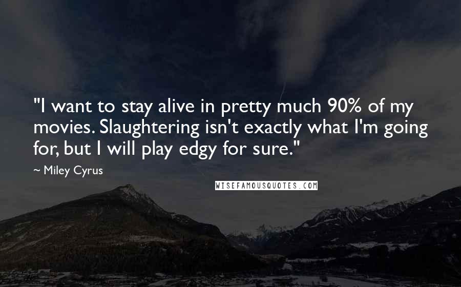 Miley Cyrus Quotes: "I want to stay alive in pretty much 90% of my movies. Slaughtering isn't exactly what I'm going for, but I will play edgy for sure."