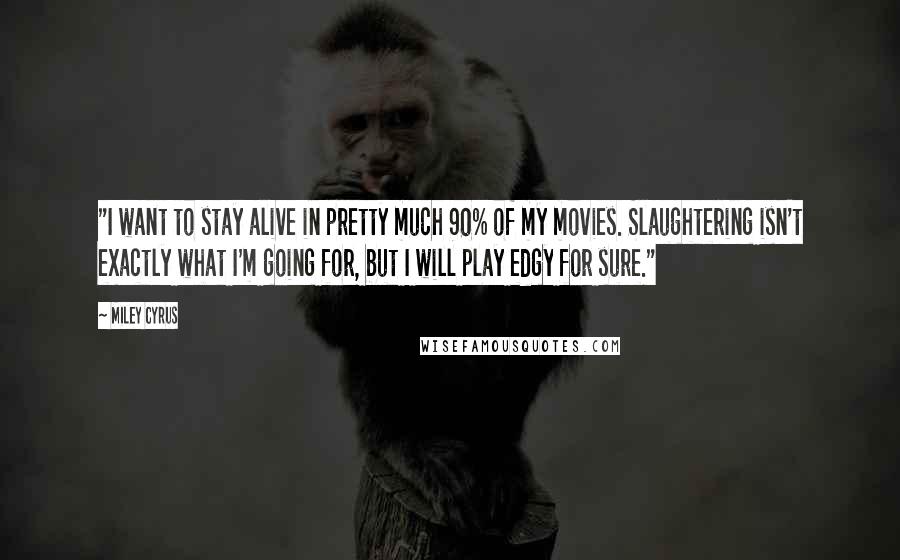 Miley Cyrus Quotes: "I want to stay alive in pretty much 90% of my movies. Slaughtering isn't exactly what I'm going for, but I will play edgy for sure."