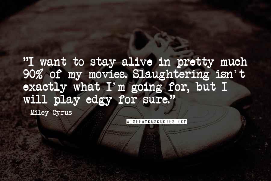 Miley Cyrus Quotes: "I want to stay alive in pretty much 90% of my movies. Slaughtering isn't exactly what I'm going for, but I will play edgy for sure."