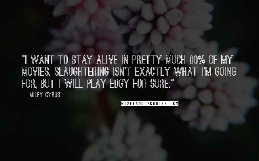 Miley Cyrus Quotes: "I want to stay alive in pretty much 90% of my movies. Slaughtering isn't exactly what I'm going for, but I will play edgy for sure."