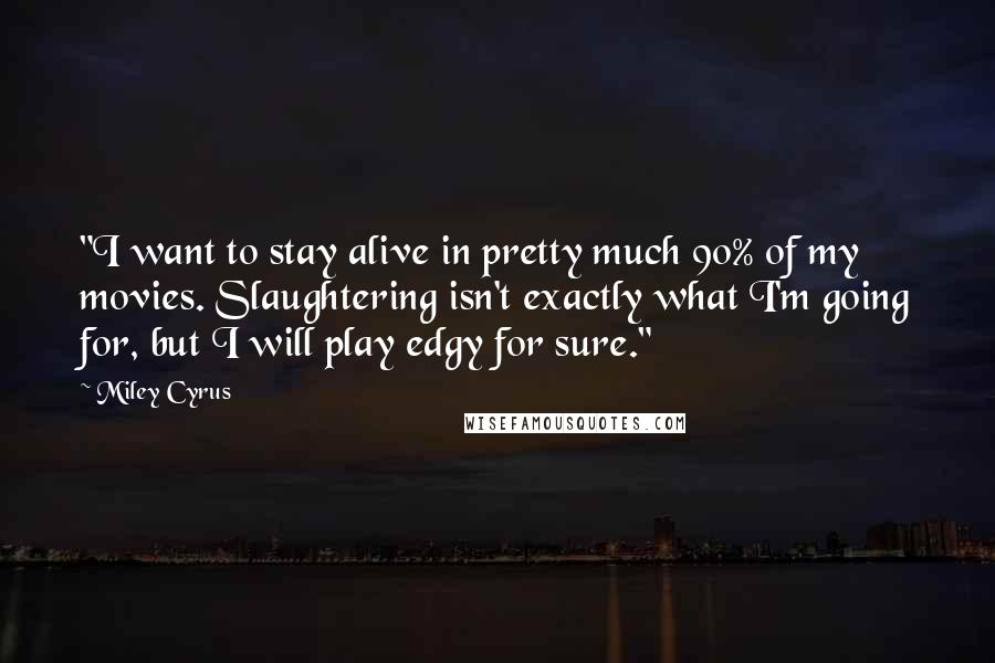 Miley Cyrus Quotes: "I want to stay alive in pretty much 90% of my movies. Slaughtering isn't exactly what I'm going for, but I will play edgy for sure."