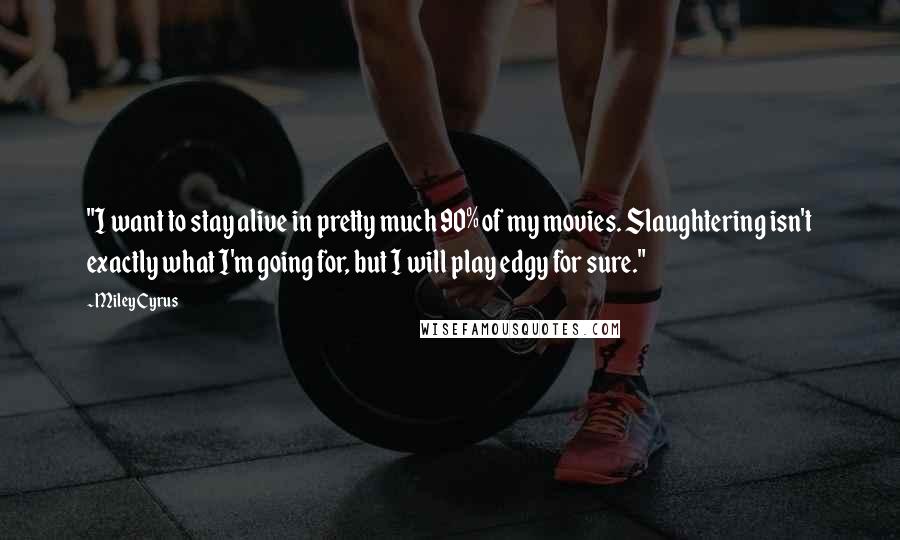 Miley Cyrus Quotes: "I want to stay alive in pretty much 90% of my movies. Slaughtering isn't exactly what I'm going for, but I will play edgy for sure."