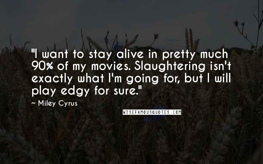 Miley Cyrus Quotes: "I want to stay alive in pretty much 90% of my movies. Slaughtering isn't exactly what I'm going for, but I will play edgy for sure."