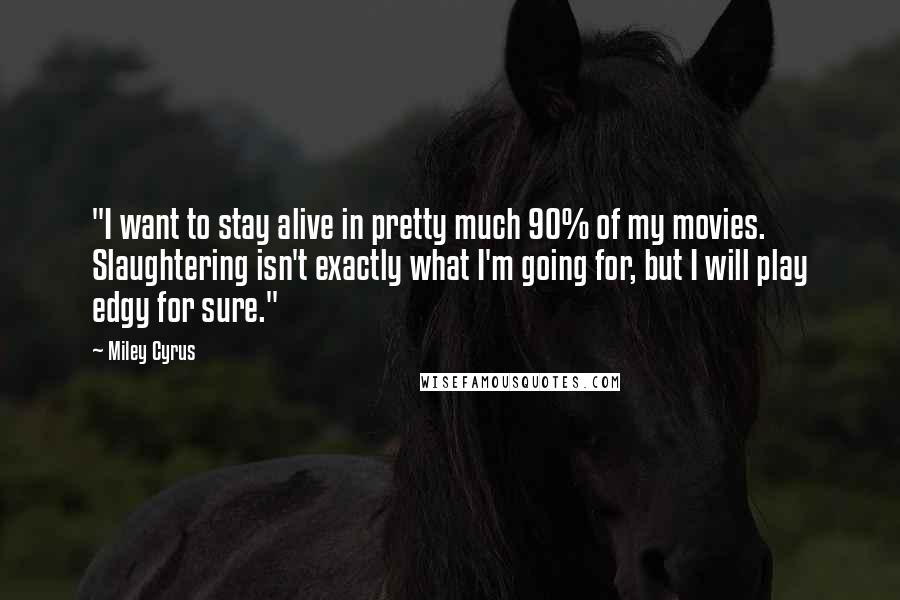 Miley Cyrus Quotes: "I want to stay alive in pretty much 90% of my movies. Slaughtering isn't exactly what I'm going for, but I will play edgy for sure."