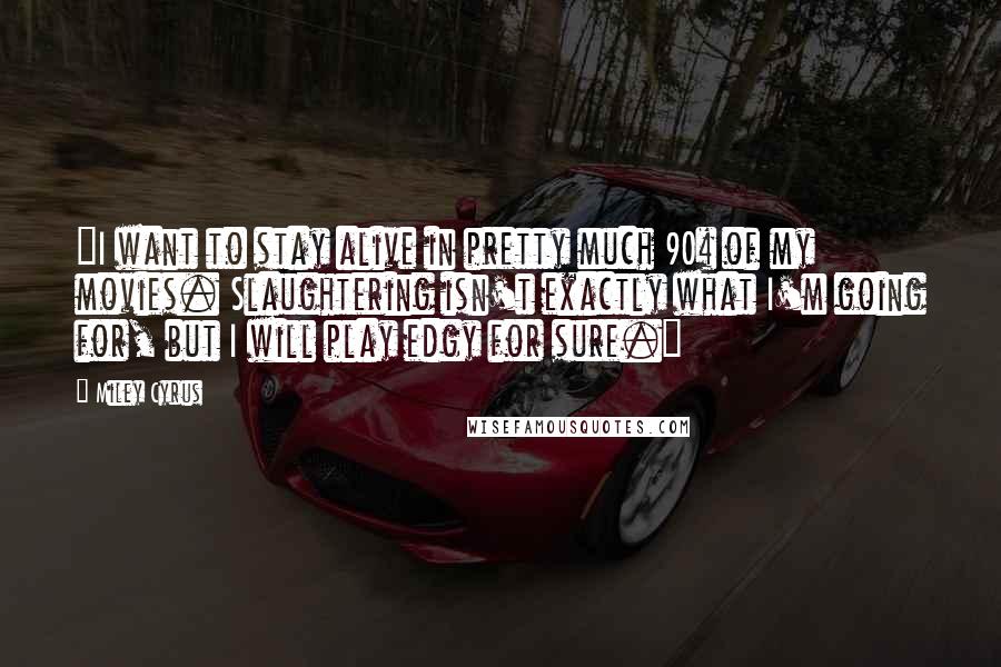 Miley Cyrus Quotes: "I want to stay alive in pretty much 90% of my movies. Slaughtering isn't exactly what I'm going for, but I will play edgy for sure."
