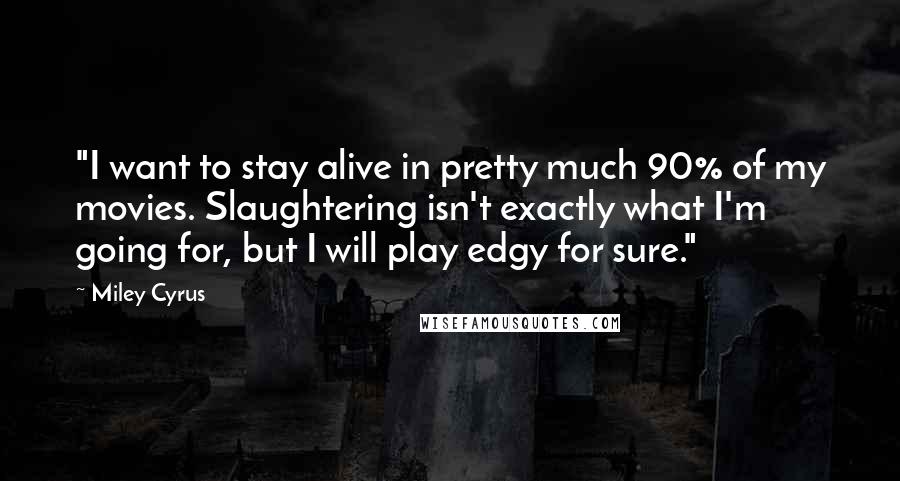 Miley Cyrus Quotes: "I want to stay alive in pretty much 90% of my movies. Slaughtering isn't exactly what I'm going for, but I will play edgy for sure."
