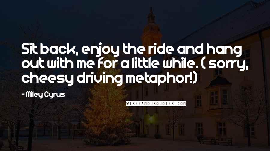 Miley Cyrus Quotes: Sit back, enjoy the ride and hang out with me for a little while. ( sorry, cheesy driving metaphor!)