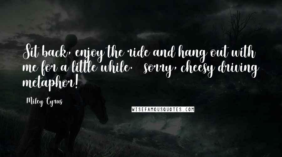 Miley Cyrus Quotes: Sit back, enjoy the ride and hang out with me for a little while. ( sorry, cheesy driving metaphor!)