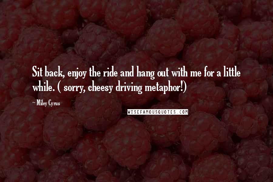 Miley Cyrus Quotes: Sit back, enjoy the ride and hang out with me for a little while. ( sorry, cheesy driving metaphor!)