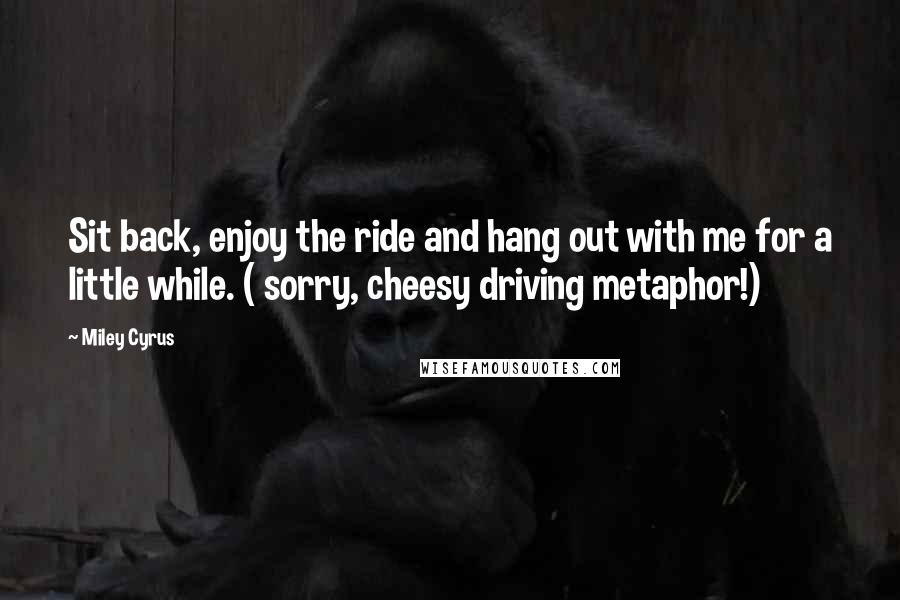 Miley Cyrus Quotes: Sit back, enjoy the ride and hang out with me for a little while. ( sorry, cheesy driving metaphor!)