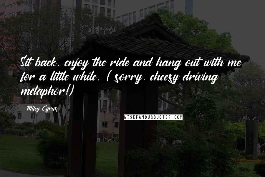 Miley Cyrus Quotes: Sit back, enjoy the ride and hang out with me for a little while. ( sorry, cheesy driving metaphor!)