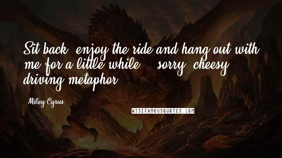 Miley Cyrus Quotes: Sit back, enjoy the ride and hang out with me for a little while. ( sorry, cheesy driving metaphor!)