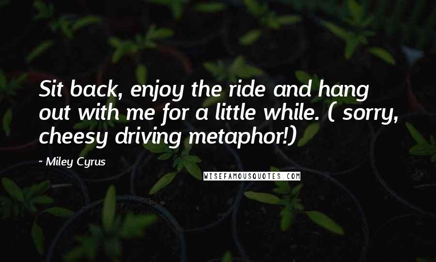 Miley Cyrus Quotes: Sit back, enjoy the ride and hang out with me for a little while. ( sorry, cheesy driving metaphor!)