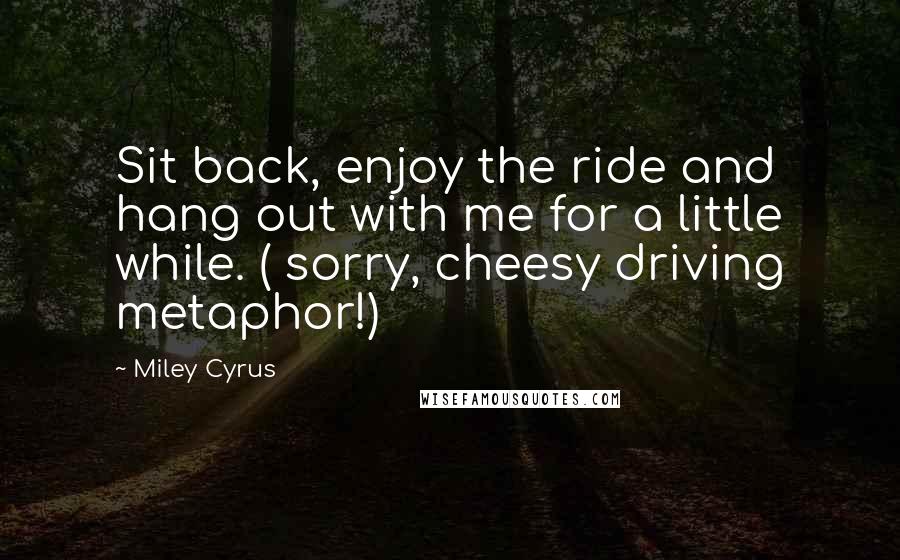 Miley Cyrus Quotes: Sit back, enjoy the ride and hang out with me for a little while. ( sorry, cheesy driving metaphor!)