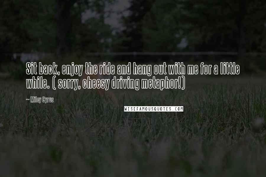 Miley Cyrus Quotes: Sit back, enjoy the ride and hang out with me for a little while. ( sorry, cheesy driving metaphor!)