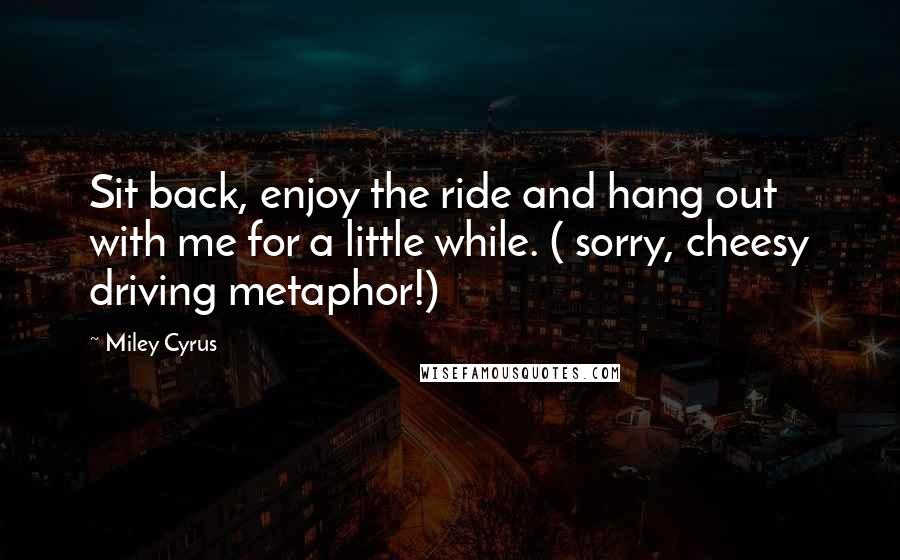 Miley Cyrus Quotes: Sit back, enjoy the ride and hang out with me for a little while. ( sorry, cheesy driving metaphor!)