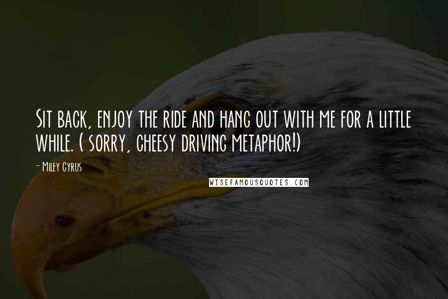 Miley Cyrus Quotes: Sit back, enjoy the ride and hang out with me for a little while. ( sorry, cheesy driving metaphor!)